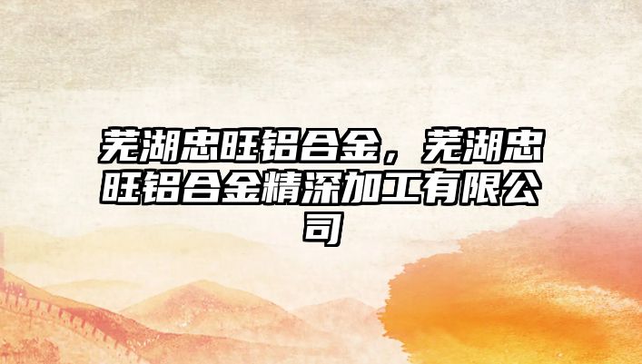 蕪湖忠旺鋁合金，蕪湖忠旺鋁合金精深加工有限公司