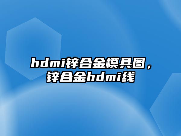 hdmi鋅合金模具圖，鋅合金hdmi線