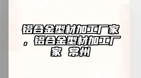 鋁合金型材加工廠家，鋁合金型材加工廠家 常州