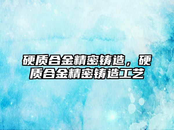 硬質(zhì)合金精密鑄造，硬質(zhì)合金精密鑄造工藝