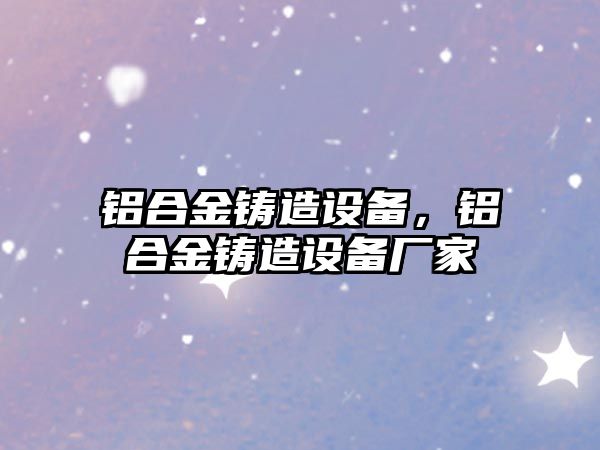 鋁合金鑄造設備，鋁合金鑄造設備廠家