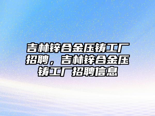 吉林鋅合金壓鑄工廠招聘，吉林鋅合金壓鑄工廠招聘信息