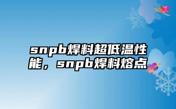 snpb焊料超低溫性能，snpb焊料熔點