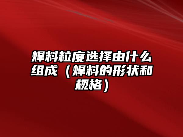 焊料粒度選擇由什么組成（焊料的形狀和規(guī)格）