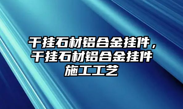 干掛石材鋁合金掛件，干掛石材鋁合金掛件施工工藝