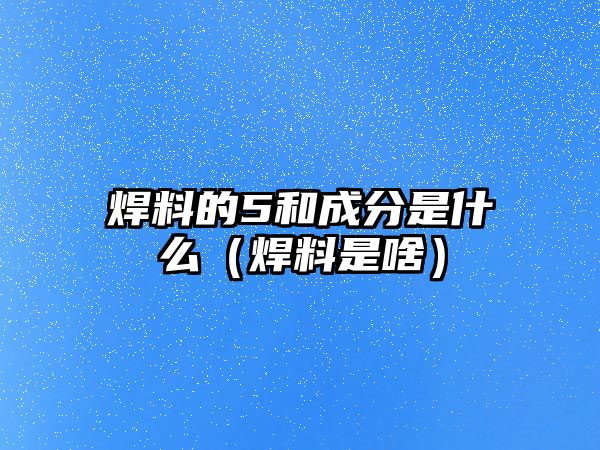 焊料的5和成分是什么（焊料是啥）