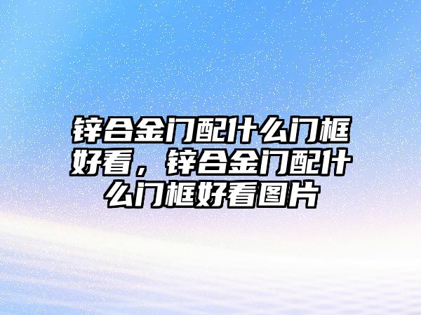 鋅合金門配什么門框好看，鋅合金門配什么門框好看圖片