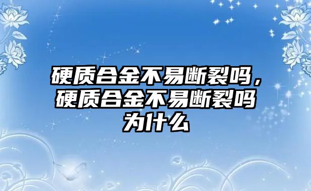 硬質(zhì)合金不易斷裂嗎，硬質(zhì)合金不易斷裂嗎為什么