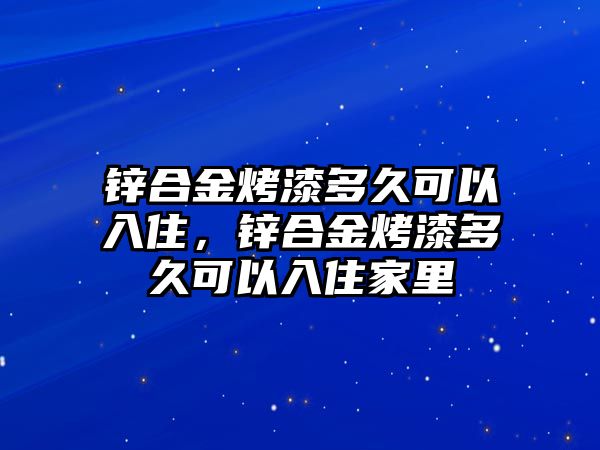 鋅合金烤漆多久可以入住，鋅合金烤漆多久可以入住家里