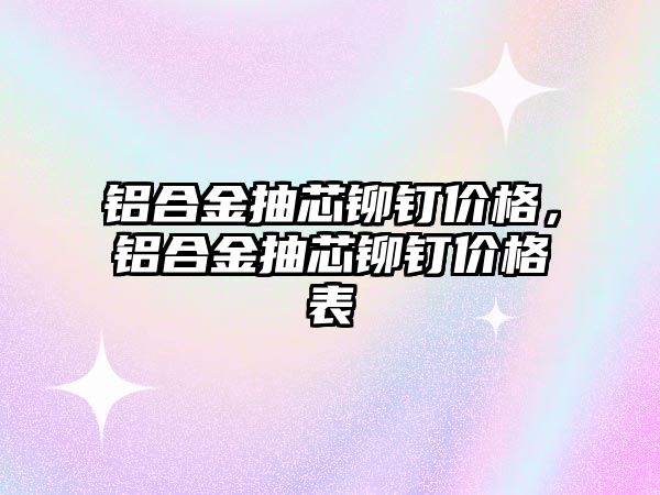 鋁合金抽芯鉚釘價格，鋁合金抽芯鉚釘價格表