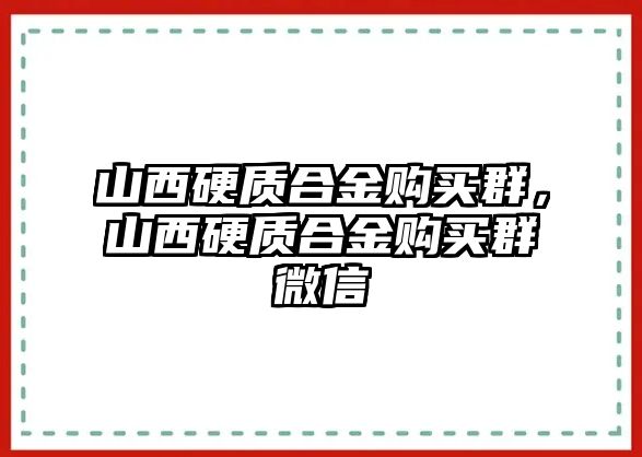 山西硬質(zhì)合金購(gòu)買(mǎi)群，山西硬質(zhì)合金購(gòu)買(mǎi)群微信