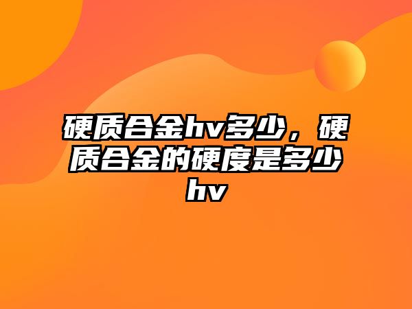 硬質(zhì)合金hv多少，硬質(zhì)合金的硬度是多少hv