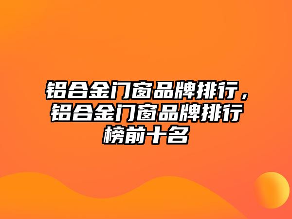 鋁合金門窗品牌排行，鋁合金門窗品牌排行榜前十名