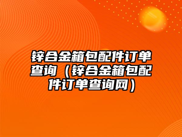 鋅合金箱包配件訂單查詢（鋅合金箱包配件訂單查詢網(wǎng)）