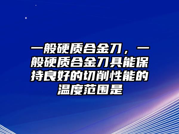 一般硬質(zhì)合金刀，一般硬質(zhì)合金刀具能保持良好的切削性能的溫度范圍是