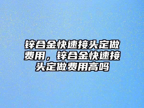 鋅合金快速接頭定做費(fèi)用，鋅合金快速接頭定做費(fèi)用高嗎