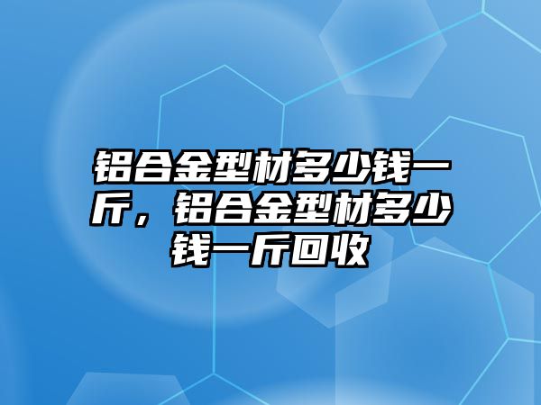 鋁合金型材多少錢一斤，鋁合金型材多少錢一斤回收