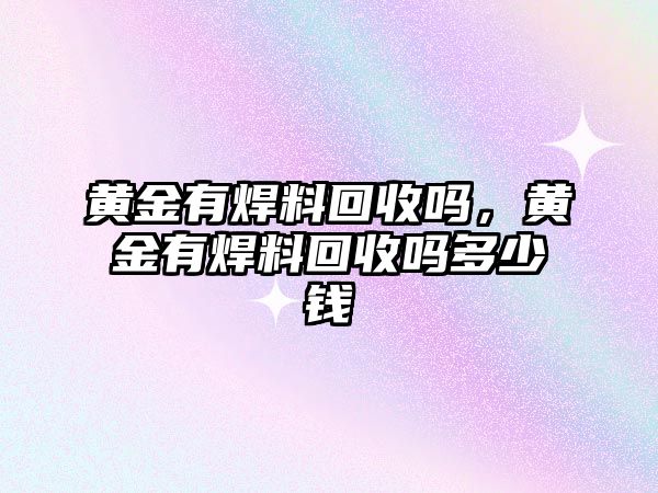 黃金有焊料回收嗎，黃金有焊料回收嗎多少錢