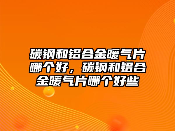 碳鋼和鋁合金暖氣片哪個好，碳鋼和鋁合金暖氣片哪個好些