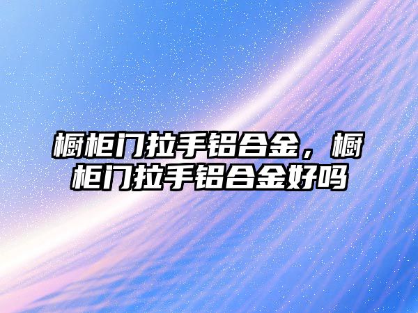 櫥柜門(mén)拉手鋁合金，櫥柜門(mén)拉手鋁合金好嗎