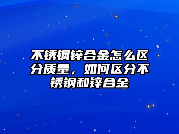 不銹鋼鋅合金怎么區(qū)分質(zhì)量，如何區(qū)分不銹鋼和鋅合金