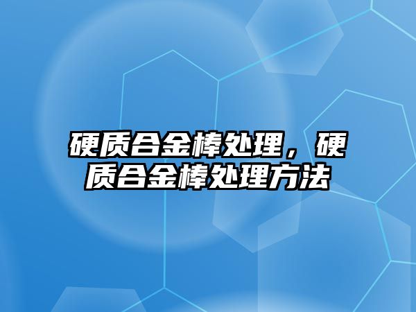 硬質(zhì)合金棒處理，硬質(zhì)合金棒處理方法