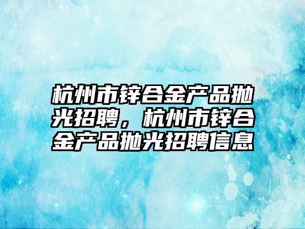 杭州市鋅合金產品拋光招聘，杭州市鋅合金產品拋光招聘信息