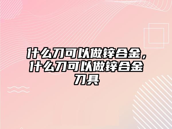 什么刀可以做鋅合金，什么刀可以做鋅合金刀具