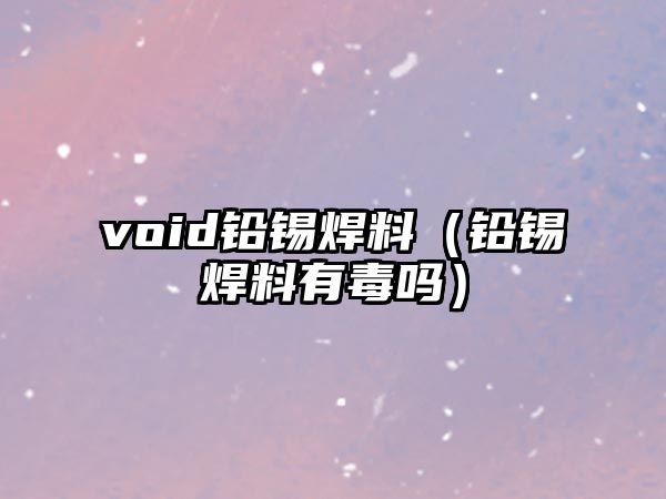 void鉛錫焊料（鉛錫焊料有毒嗎）