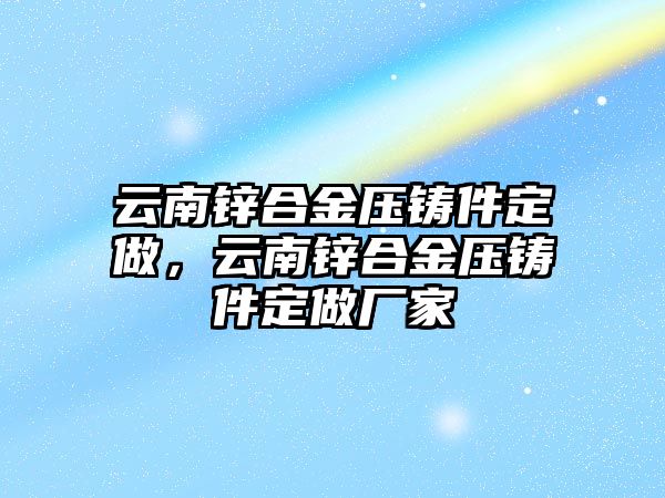 云南鋅合金壓鑄件定做，云南鋅合金壓鑄件定做廠家