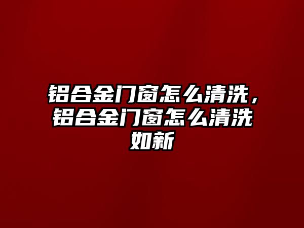 鋁合金門窗怎么清洗，鋁合金門窗怎么清洗如新