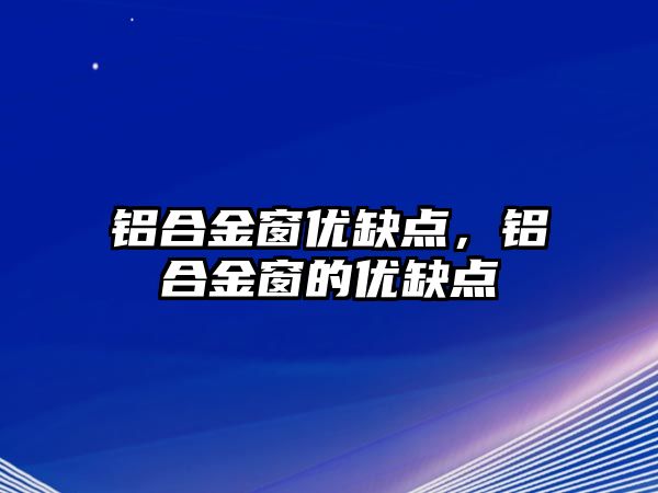 鋁合金窗優(yōu)缺點，鋁合金窗的優(yōu)缺點