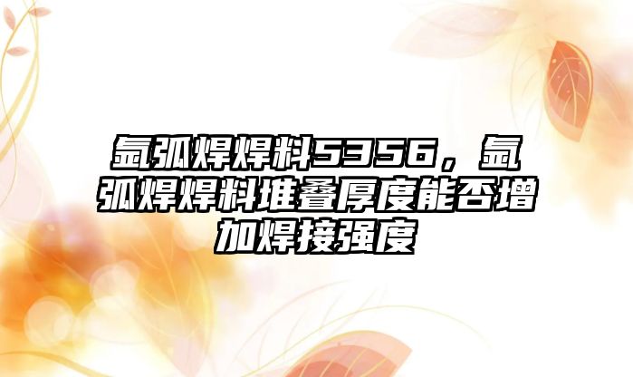 氬弧焊焊料5356，氬弧焊焊料堆疊厚度能否增加焊接強(qiáng)度