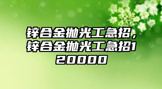 鋅合金拋光工急招，鋅合金拋光工急招120000