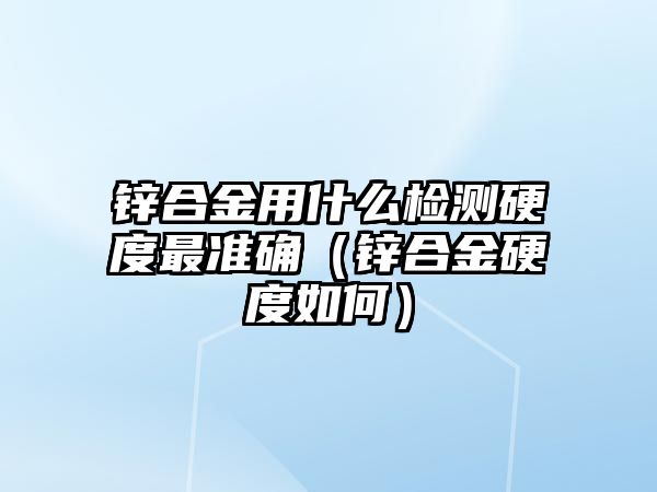 鋅合金用什么檢測硬度最準(zhǔn)確（鋅合金硬度如何）