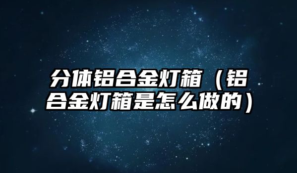 分體鋁合金燈箱（鋁合金燈箱是怎么做的）