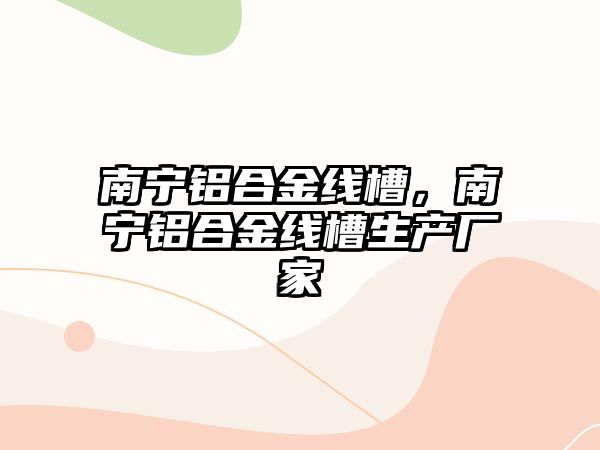 南寧鋁合金線槽，南寧鋁合金線槽生產(chǎn)廠家