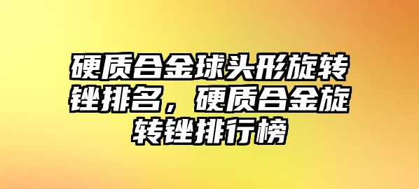 硬質(zhì)合金球頭形旋轉(zhuǎn)銼排名，硬質(zhì)合金旋轉(zhuǎn)銼排行榜