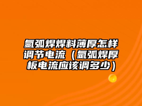 氬弧焊焊料薄厚怎樣調(diào)節(jié)電流（氬弧焊厚板電流應(yīng)該調(diào)多少）