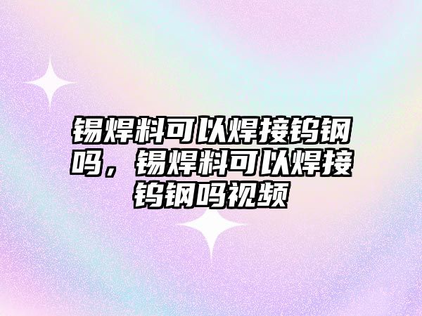 錫焊料可以焊接鎢鋼嗎，錫焊料可以焊接鎢鋼嗎視頻