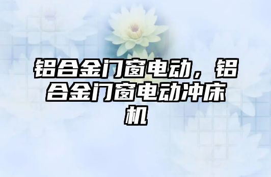 鋁合金門窗電動，鋁合金門窗電動沖床機