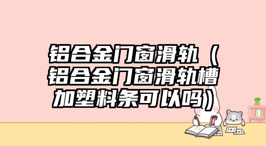 鋁合金門窗滑軌（鋁合金門窗滑軌槽加塑料條可以嗎）