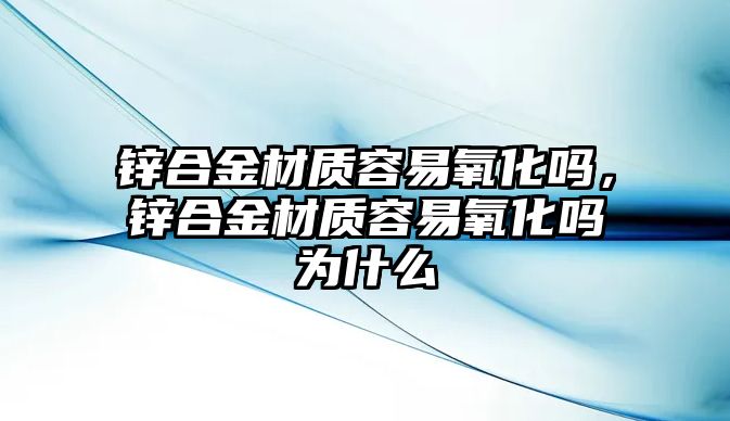 鋅合金材質(zhì)容易氧化嗎，鋅合金材質(zhì)容易氧化嗎為什么