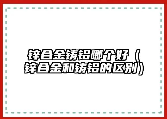 鋅合金鑄鋁哪個好（鋅合金和鑄鋁的區(qū)別）