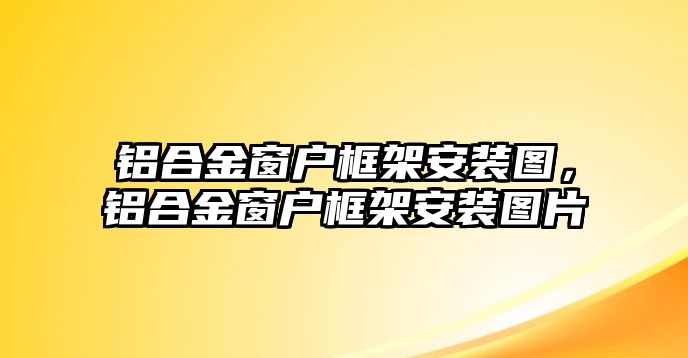 鋁合金窗戶框架安裝圖，鋁合金窗戶框架安裝圖片