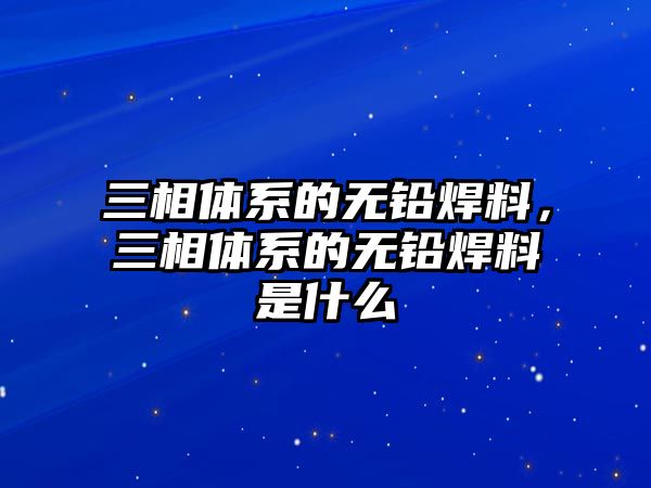 三相體系的無鉛焊料，三相體系的無鉛焊料是什么