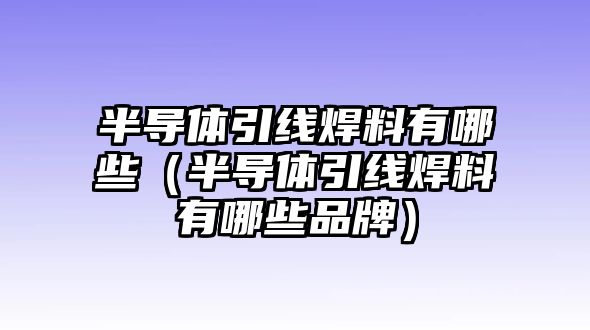 半導(dǎo)體引線焊料有哪些（半導(dǎo)體引線焊料有哪些品牌）