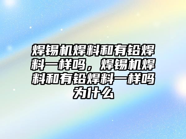 焊錫機(jī)焊料和有鉛焊料一樣嗎，焊錫機(jī)焊料和有鉛焊料一樣嗎為什么