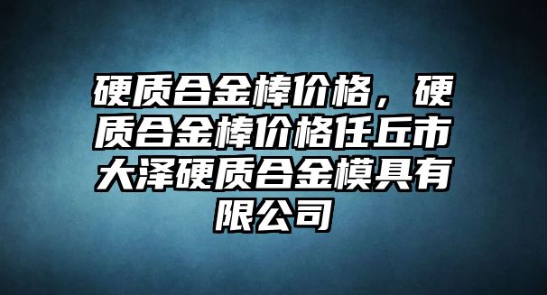 硬質(zhì)合金棒價格，硬質(zhì)合金棒價格任丘市大澤硬質(zhì)合金模具有限公司