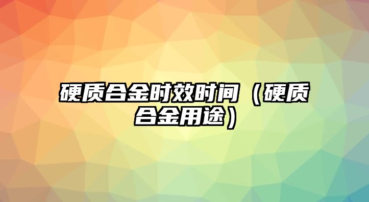 硬質(zhì)合金時效時間（硬質(zhì)合金用途）